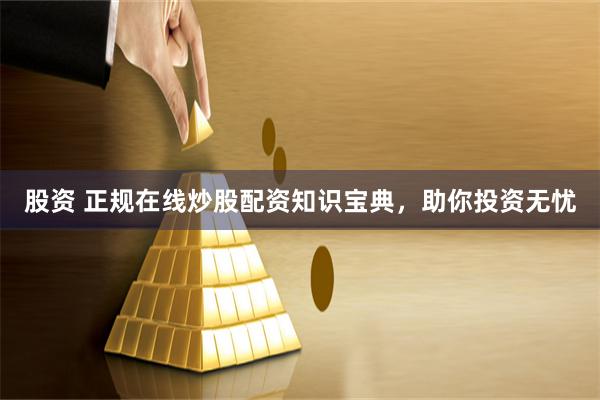 股资 正规在线炒股配资知识宝典，助你投资无忧