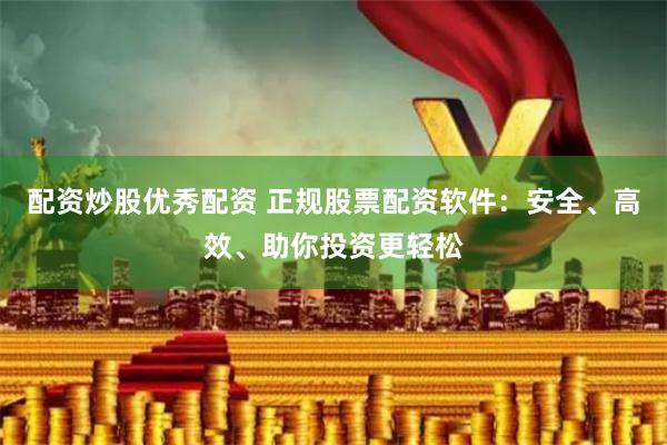 配资炒股优秀配资 正规股票配资软件：安全、高效、助你投资更轻松