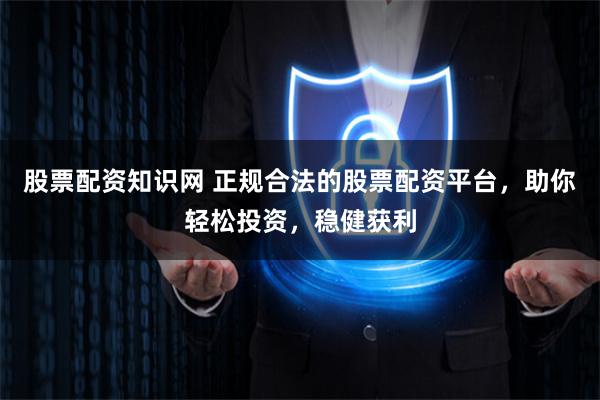 股票配资知识网 正规合法的股票配资平台，助你轻松投资，稳健获利