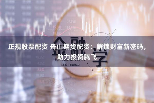 正规股票配资 舟山期货配资：解锁财富新密码，助力投资腾飞
