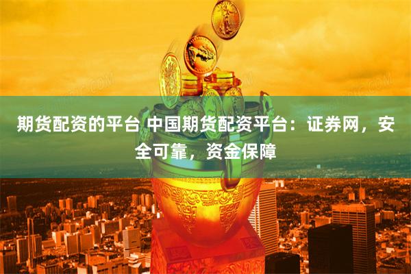 期货配资的平台 中国期货配资平台：证券网，安全可靠，资金保障