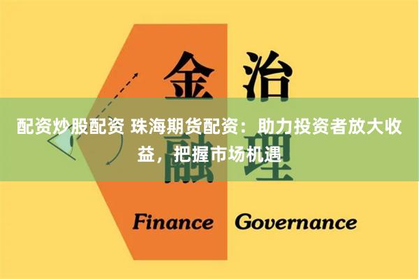 配资炒股配资 珠海期货配资：助力投资者放大收益，把握市场机遇
