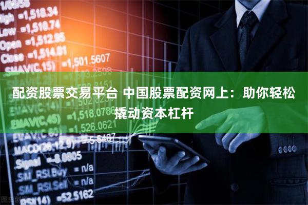 配资股票交易平台 中国股票配资网上：助你轻松撬动资本杠杆