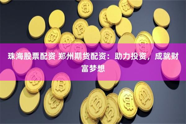 珠海股票配资 郑州期货配资：助力投资，成就财富梦想