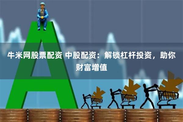 牛米网股票配资 中股配资：解锁杠杆投资，助你财富增值