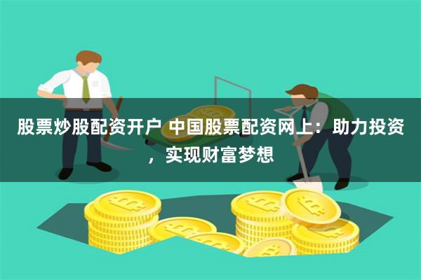 股票炒股配资开户 中国股票配资网上：助力投资，实现财富梦想