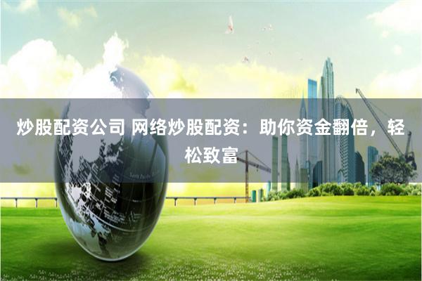 炒股配资公司 网络炒股配资：助你资金翻倍，轻松致富