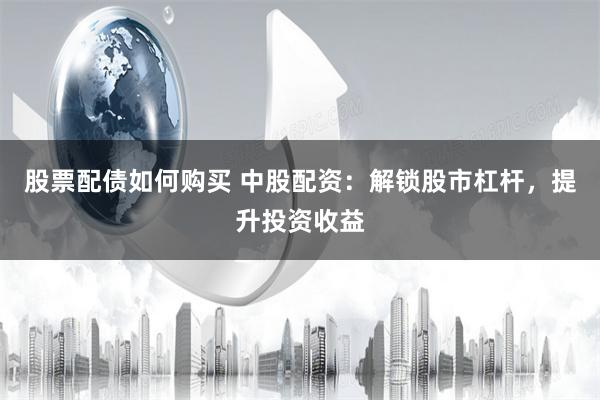 股票配债如何购买 中股配资：解锁股市杠杆，提升投资收益