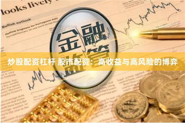 炒股配资杠杆 股市配资：高收益与高风险的博弈