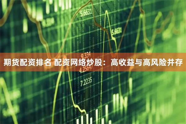 期货配资排名 配资网络炒股：高收益与高风险并存