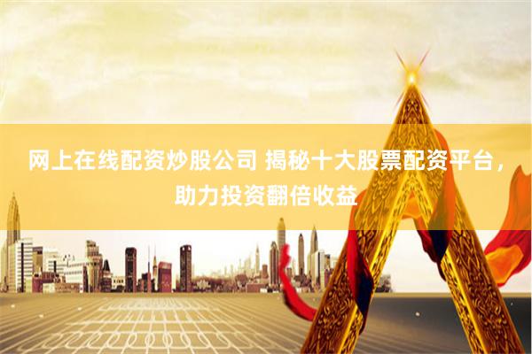 网上在线配资炒股公司 揭秘十大股票配资平台，助力投资翻倍收益