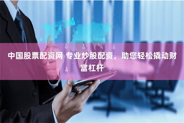 中国股票配资网 专业炒股配资，助您轻松撬动财富杠杆
