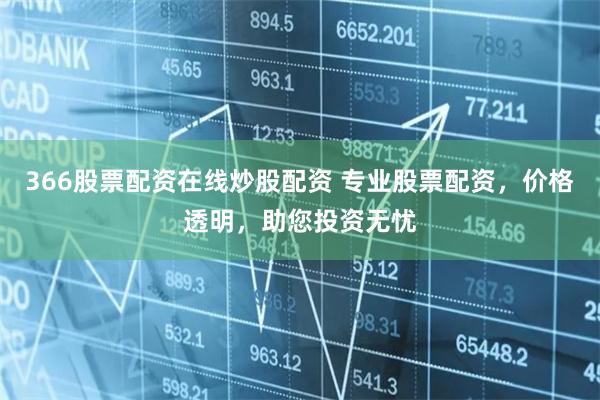 366股票配资在线炒股配资 专业股票配资，价格透明，助您投资无忧