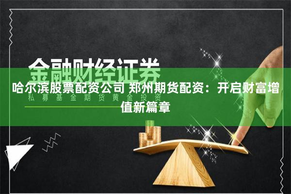 哈尔滨股票配资公司 郑州期货配资：开启财富增值新篇章