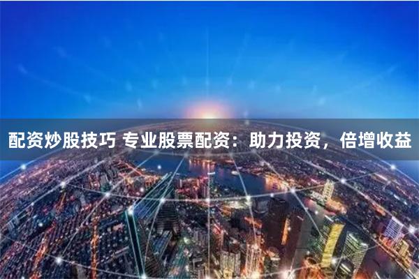 配资炒股技巧 专业股票配资：助力投资，倍增收益