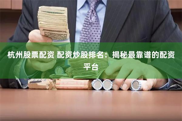杭州股票配资 配资炒股排名：揭秘最靠谱的配资平台
