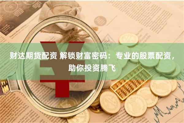 财达期货配资 解锁财富密码：专业的股票配资，助你投资腾飞