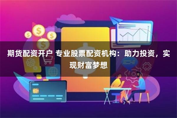 期货配资开户 专业股票配资机构：助力投资，实现财富梦想