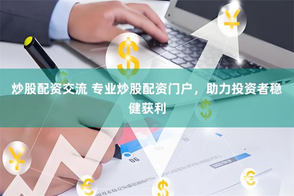 炒股配资交流 专业炒股配资门户，助力投资者稳健获利