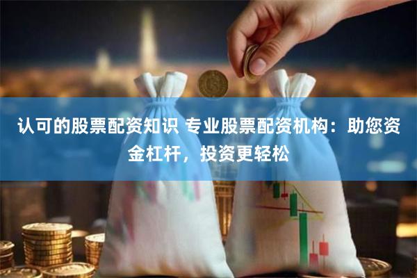 认可的股票配资知识 专业股票配资机构：助您资金杠杆，投资更轻松