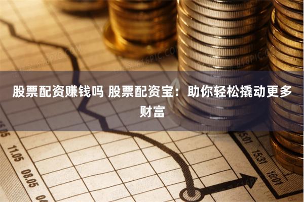 股票配资赚钱吗 股票配资宝：助你轻松撬动更多财富