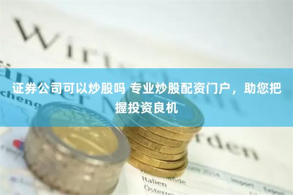 证券公司可以炒股吗 专业炒股配资门户，助您把握投资良机