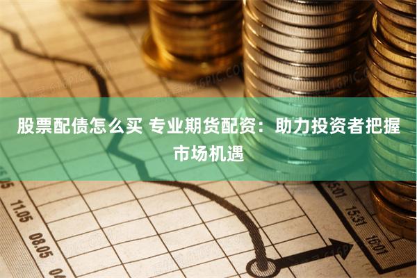 股票配债怎么买 专业期货配资：助力投资者把握市场机遇