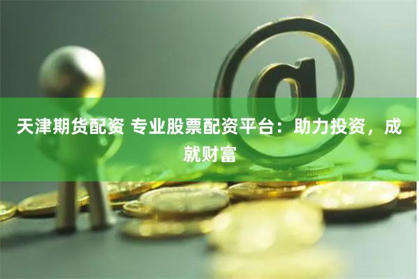 天津期货配资 专业股票配资平台：助力投资，成就财富