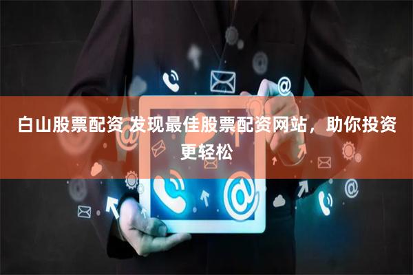 白山股票配资 发现最佳股票配资网站，助你投资更轻松