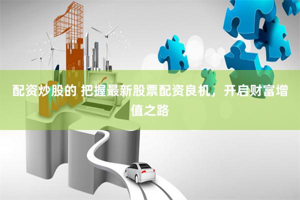 配资炒股的 把握最新股票配资良机，开启财富增值之路
