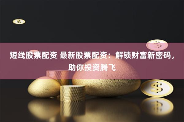 短线股票配资 最新股票配资：解锁财富新密码，助你投资腾飞