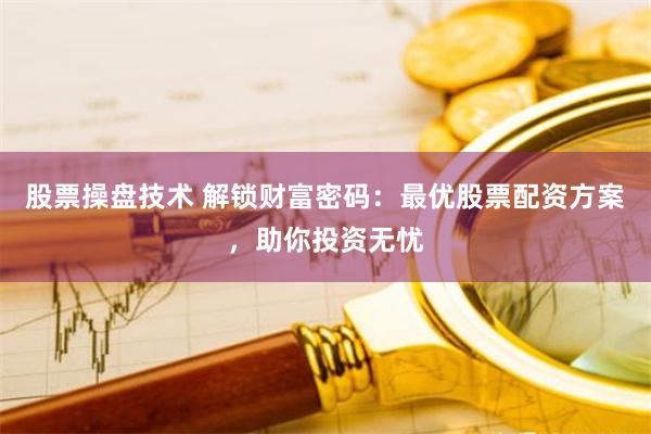 股票操盘技术 解锁财富密码：最优股票配资方案，助你投资无忧