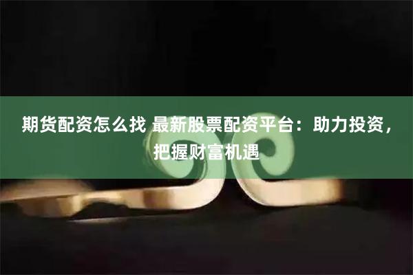 期货配资怎么找 最新股票配资平台：助力投资，把握财富机遇