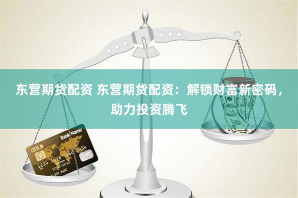 东营期货配资 东营期货配资：解锁财富新密码，助力投资腾飞