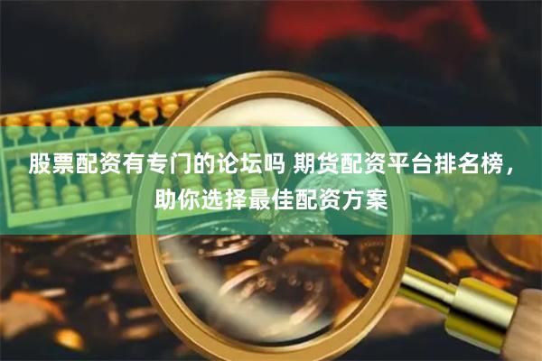 股票配资有专门的论坛吗 期货配资平台排名榜，助你选择最佳配资方案