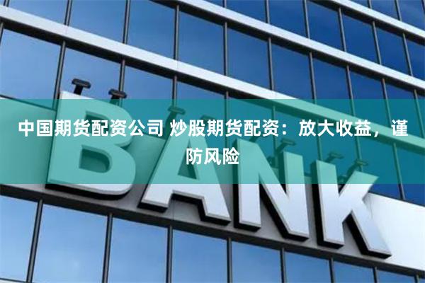 中国期货配资公司 炒股期货配资：放大收益，谨防风险