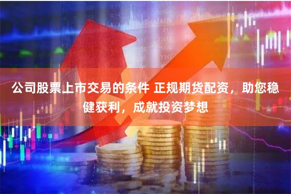 公司股票上市交易的条件 正规期货配资，助您稳健获利，成就投资梦想