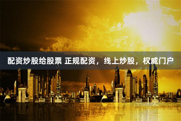 配资炒股给股票 正规配资，线上炒股，权威门户