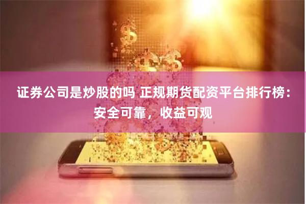 证券公司是炒股的吗 正规期货配资平台排行榜：安全可靠，收益可观