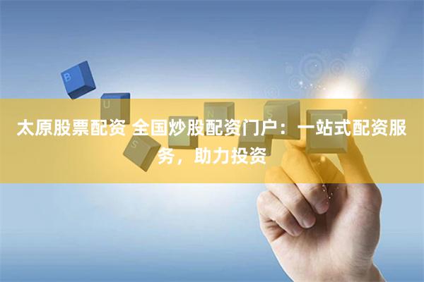 太原股票配资 全国炒股配资门户：一站式配资服务，助力投资