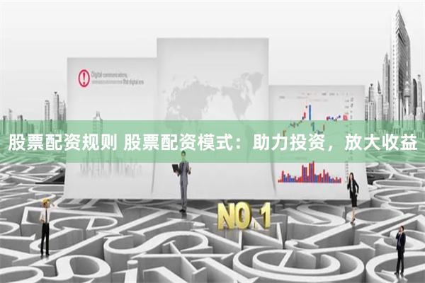 股票配资规则 股票配资模式：助力投资，放大收益