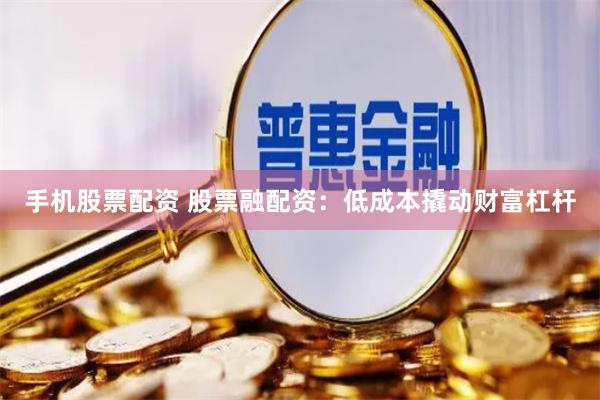 手机股票配资 股票融配资：低成本撬动财富杠杆