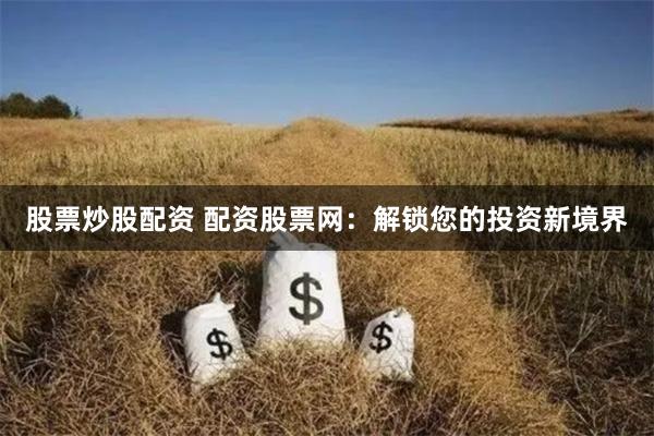 股票炒股配资 配资股票网：解锁您的投资新境界