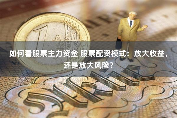 如何看股票主力资金 股票配资模式：放大收益，还是放大风险？