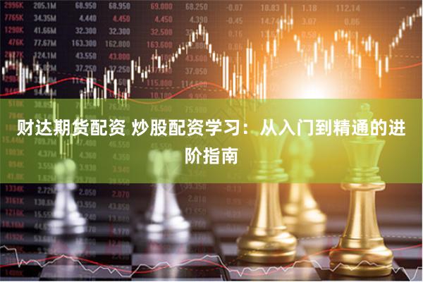 财达期货配资 炒股配资学习：从入门到精通的进阶指南