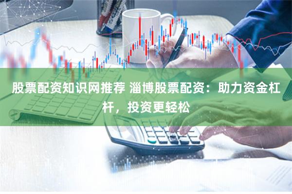 股票配资知识网推荐 淄博股票配资：助力资金杠杆，投资更轻松