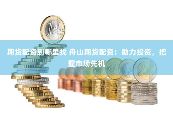期货配资到哪里找 舟山期货配资：助力投资，把握市场先机