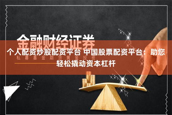 个人配资炒股配资平台 中国股票配资平台：助您轻松撬动资本杠杆