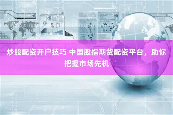 炒股配资开户技巧 中国股指期货配资平台，助你把握市场先机
