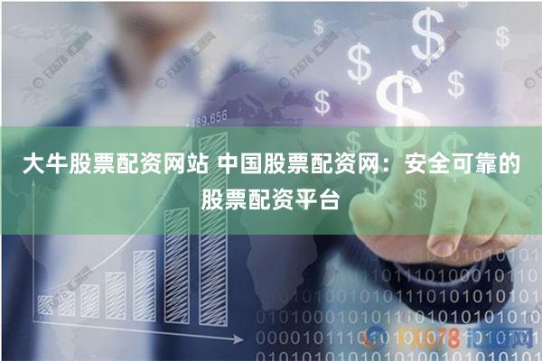 大牛股票配资网站 中国股票配资网：安全可靠的股票配资平台